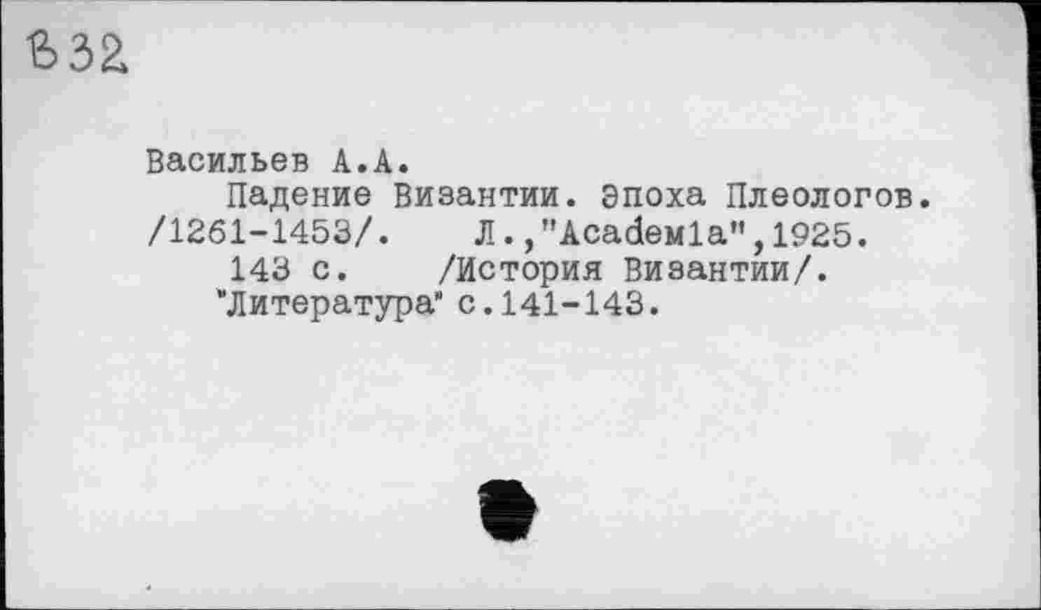 ﻿Васильев А.А.
Падение Византии, эпоха Плеологов. /1261-1453/. Л.,"AcadeMla",1925.
143 с. /История Византии/.
“Литература" с. 141-143.